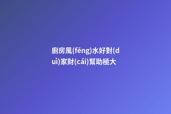 廚房風(fēng)水好對(duì)家財(cái)幫助極大