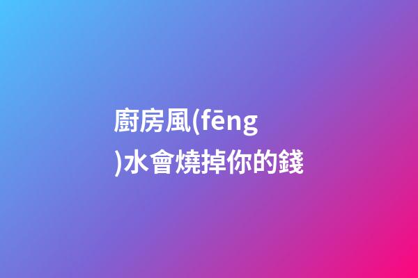 廚房風(fēng)水會燒掉你的錢