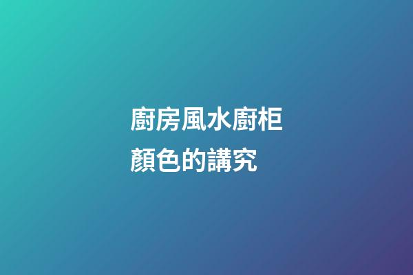 廚房風水廚柜顏色的講究