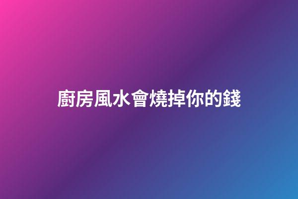 廚房風水會燒掉你的錢