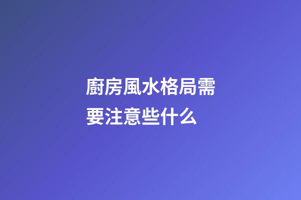 廚房風水格局需要注意些什么