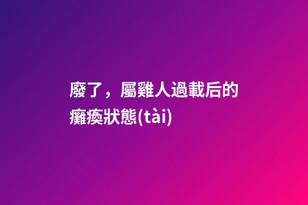 廢了，屬雞人過載后的癱瘓狀態(tài)
