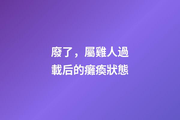 廢了，屬雞人過載后的癱瘓狀態