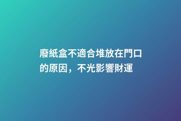 廢紙盒不適合堆放在門口的原因，不光影響財運