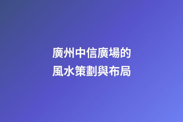 廣州中信廣場的風水策劃與布局