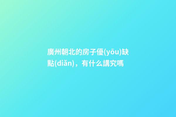 廣州朝北的房子優(yōu)缺點(diǎn)，有什么講究嗎
