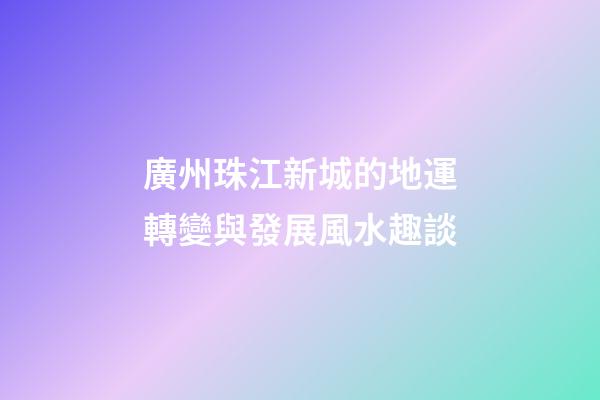 廣州珠江新城的地運轉變與發展風水趣談