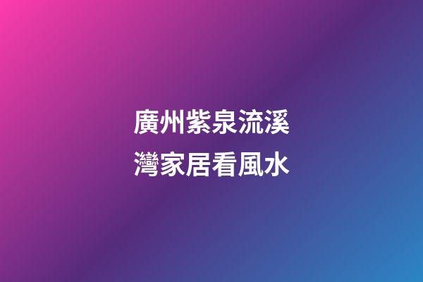 廣州紫泉流溪灣家居看風水