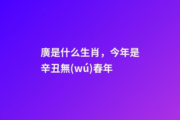 廣是什么生肖，今年是辛丑無(wú)春年-第1張-觀點(diǎn)-玄機(jī)派