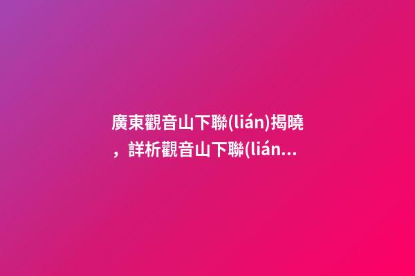 廣東觀音山下聯(lián)揭曉，詳析觀音山下聯(lián)“濟佛人間濟人民”與觀音山的關聯(lián)度和意境-第1張-觀點-玄機派