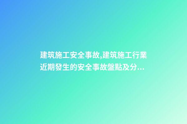 建筑施工安全事故,建筑施工行業近期發生的安全事故盤點及分析-第1張-觀點-玄機派