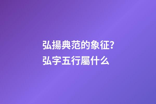 弘揚典范的象征？弘字五行屬什么