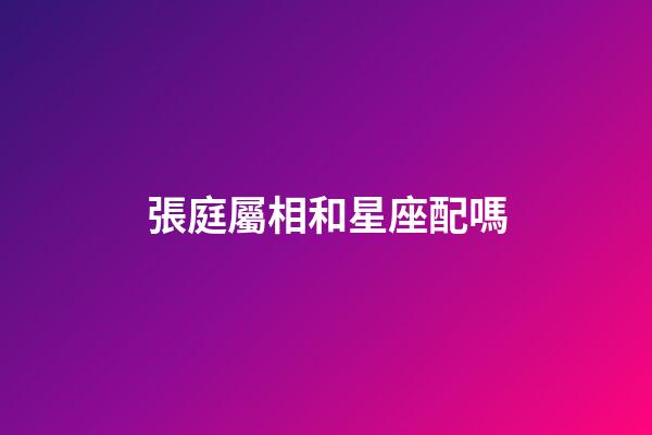 張庭屬相和星座配嗎-第1張-星座運勢-玄機派