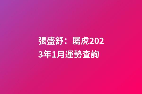 張盛舒：屬虎2023年1月運勢查詢