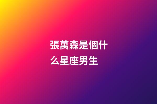 張萬森是個什么星座男生-第1張-星座運勢-玄機派