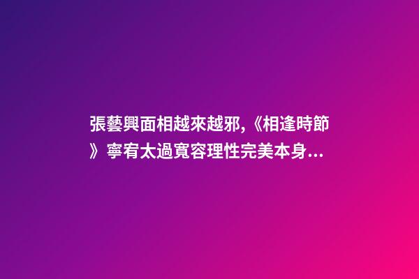 張藝興面相越來越邪,《相逢時節》寧宥太過寬容理性完美本身就是一種過錯-第1張-觀點-玄機派