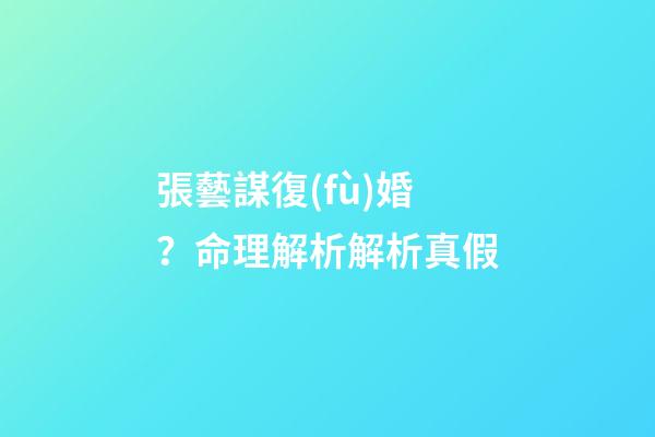 張藝謀復(fù)婚？命理解析解析真假