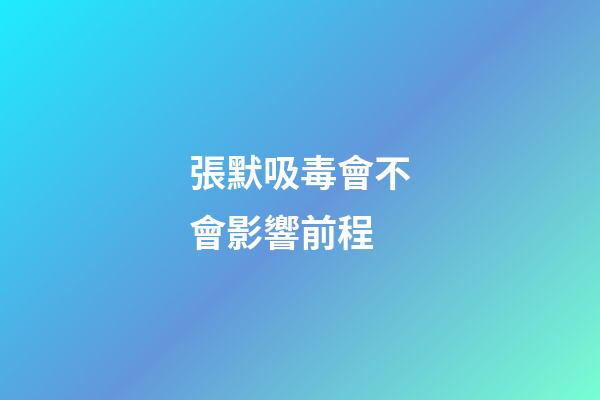 張默吸毒會不會影響前程