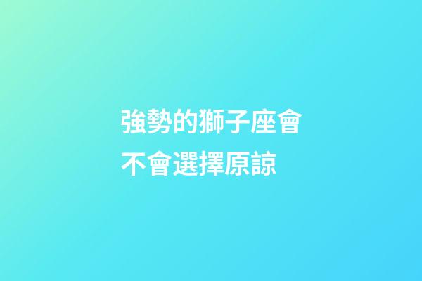 強勢的獅子座會不會選擇原諒