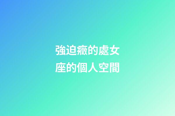 強迫癥的處女座的個人空間-第1張-星座運勢-玄機派
