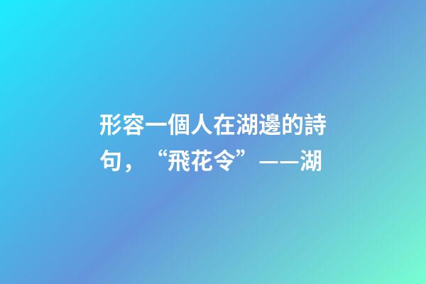 形容一個人在湖邊的詩句，“飛花令”——湖-第1張-觀點-玄機派