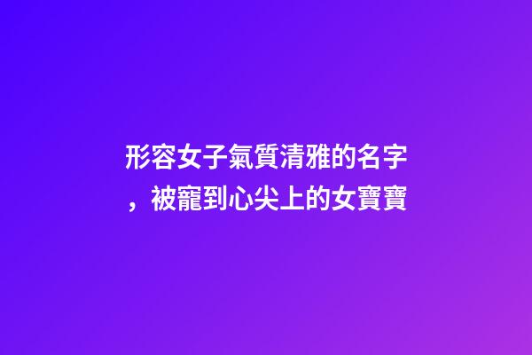 形容女子氣質清雅的名字，被寵到心尖上的女寶寶-第1張-觀點-玄機派