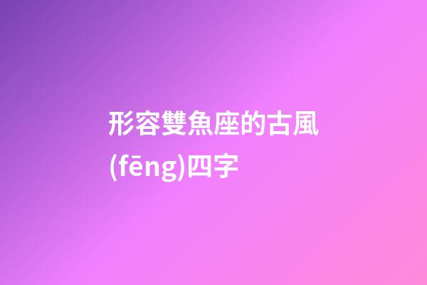 形容雙魚座的古風(fēng)四字-第1張-星座運勢-玄機派