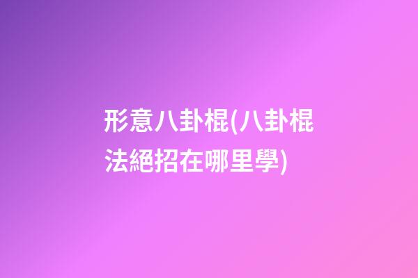 形意八卦棍(八卦棍法絕招在哪里學)