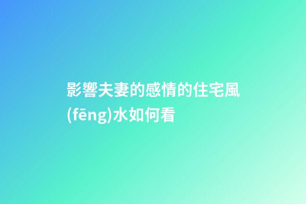 影響夫妻的感情的住宅風(fēng)水如何看