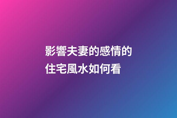 影響夫妻的感情的住宅風水如何看