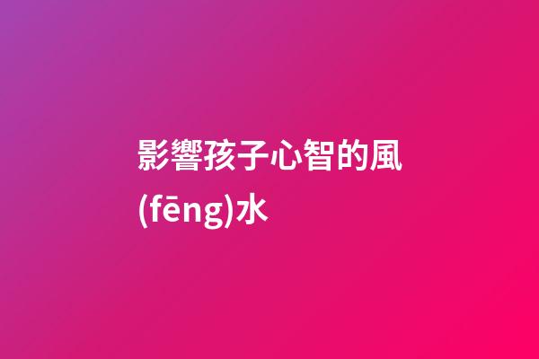 影響孩子心智的風(fēng)水