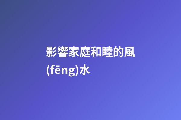 影響家庭和睦的風(fēng)水