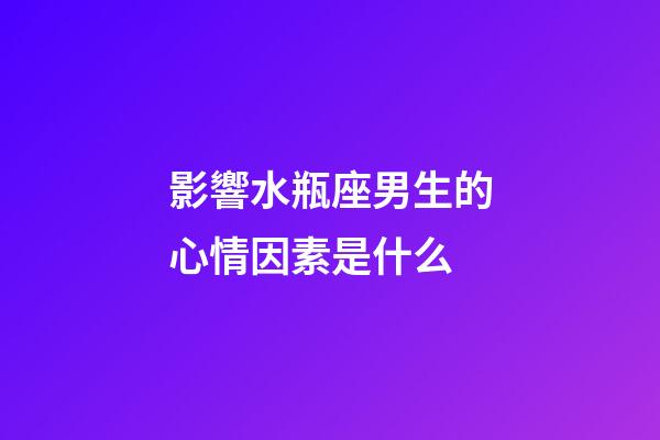 影響水瓶座男生的心情因素是什么-第1張-星座運勢-玄機派