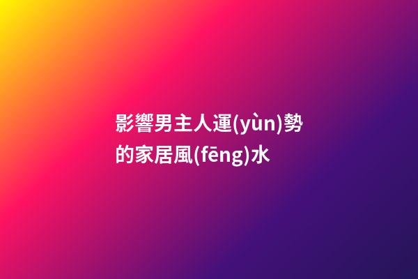 影響男主人運(yùn)勢的家居風(fēng)水