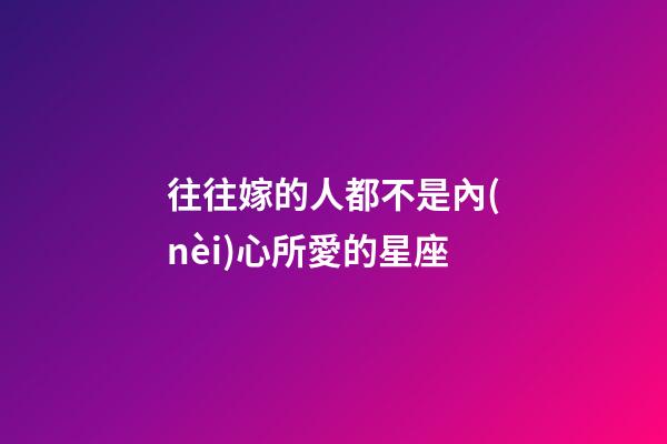 往往嫁的人都不是內(nèi)心所愛的星座-第1張-星座運(yùn)勢(shì)-玄機(jī)派