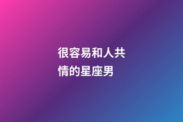 很容易和人共情的星座男