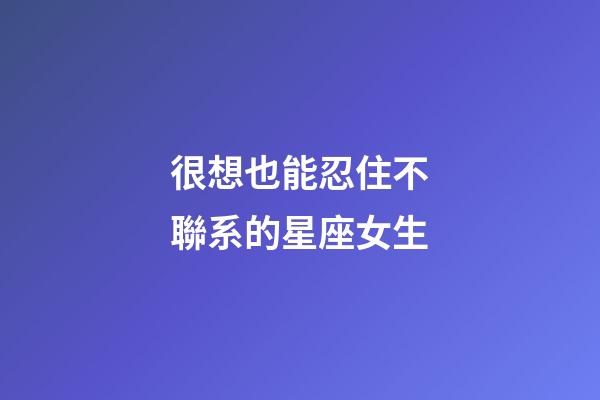 很想也能忍住不聯系的星座女生-第1張-星座運勢-玄機派