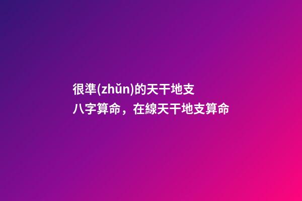 很準(zhǔn)的天干地支八字算命，在線天干地支算命