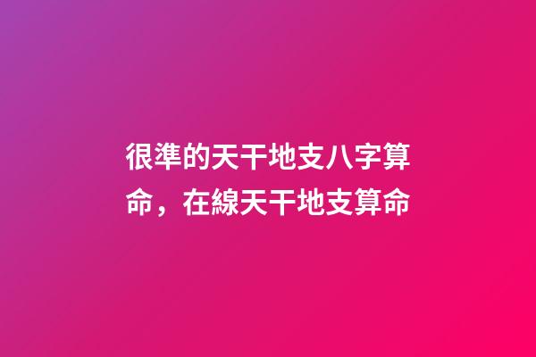 很準的天干地支八字算命，在線天干地支算命