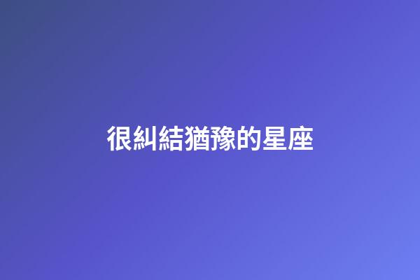 很糾結猶豫的星座-第1張-星座運勢-玄機派