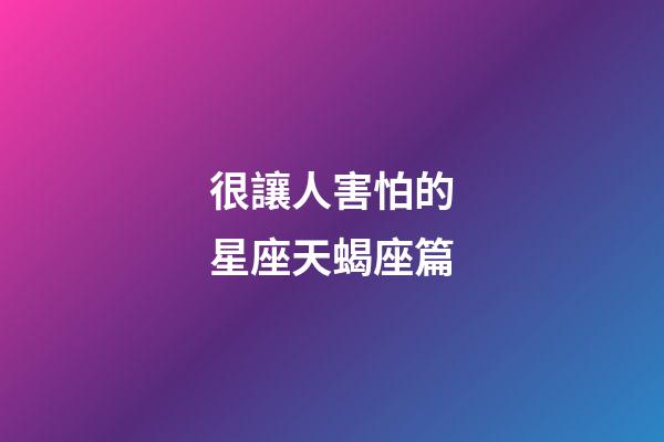 很讓人害怕的星座天蝎座篇-第1張-星座運(yùn)勢-玄機(jī)派