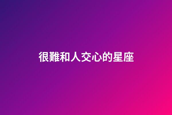 很難和人交心的星座-第1張-星座運勢-玄機派