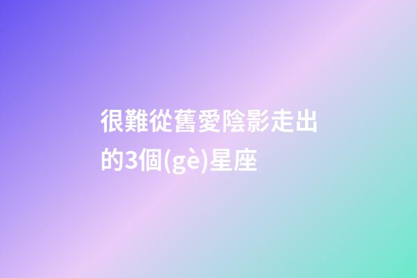 很難從舊愛陰影走出的3個(gè)星座