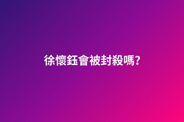 徐懷鈺會被封殺嗎？
