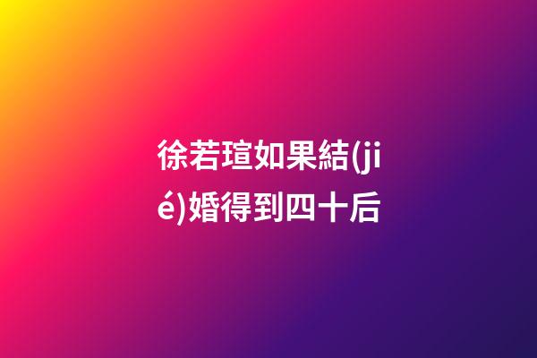 徐若瑄如果結(jié)婚得到四十后