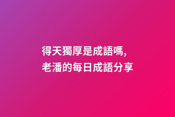 得天獨厚是成語嗎,老潘的每日成語分享-第1張-觀點-玄機派