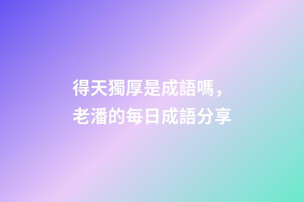得天獨厚是成語嗎，老潘的每日成語分享-第1張-觀點-玄機派