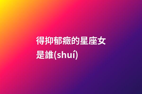 得抑郁癥的星座女是誰(shuí)-第1張-星座運(yùn)勢(shì)-玄機(jī)派