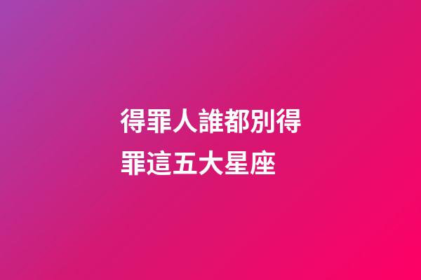 得罪人誰都別得罪這五大星座-第1張-星座運勢-玄機派