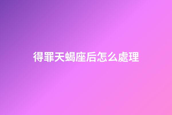 得罪天蝎座后怎么處理-第1張-星座運勢-玄機派
